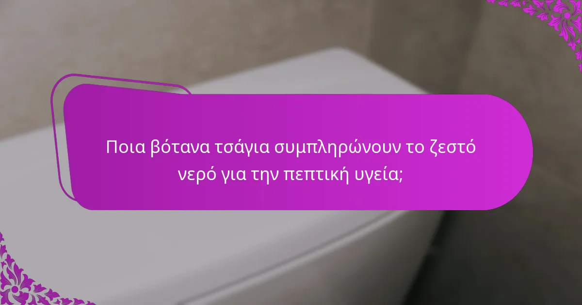 Ποια βότανα τσάγια συμπληρώνουν το ζεστό νερό για την πεπτική υγεία;