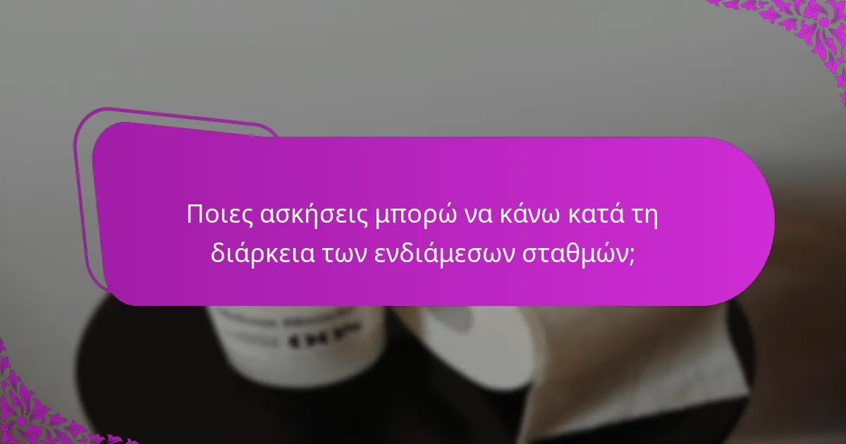 Ποιες ασκήσεις μπορώ να κάνω κατά τη διάρκεια των ενδιάμεσων σταθμών;