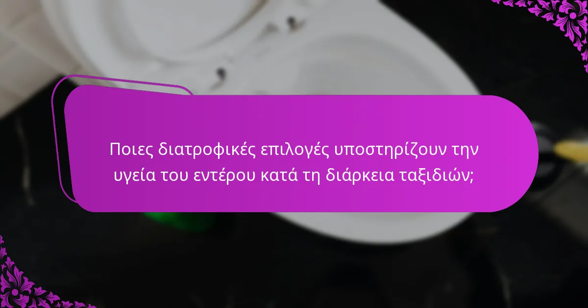 Ποιες διατροφικές επιλογές υποστηρίζουν την υγεία του εντέρου κατά τη διάρκεια ταξιδιών;