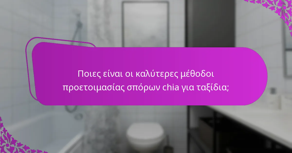 Ποιες είναι οι καλύτερες μέθοδοι προετοιμασίας σπόρων chia για ταξίδια;