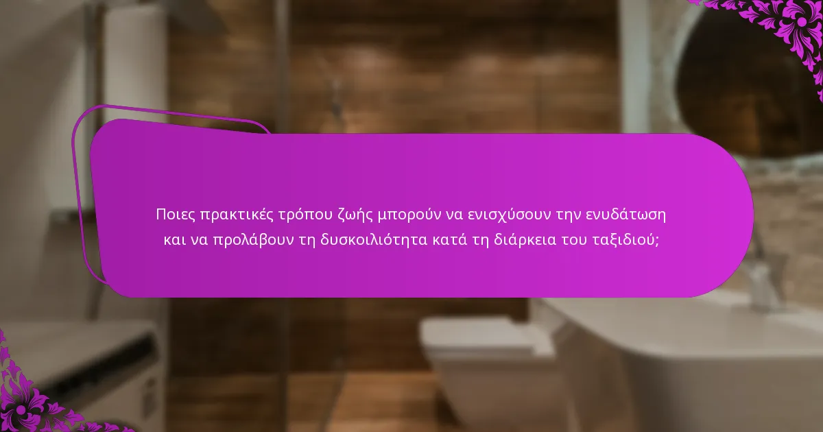 Ποιες πρακτικές τρόπου ζωής μπορούν να ενισχύσουν την ενυδάτωση και να προλάβουν τη δυσκοιλιότητα κατά τη διάρκεια του ταξιδιού;