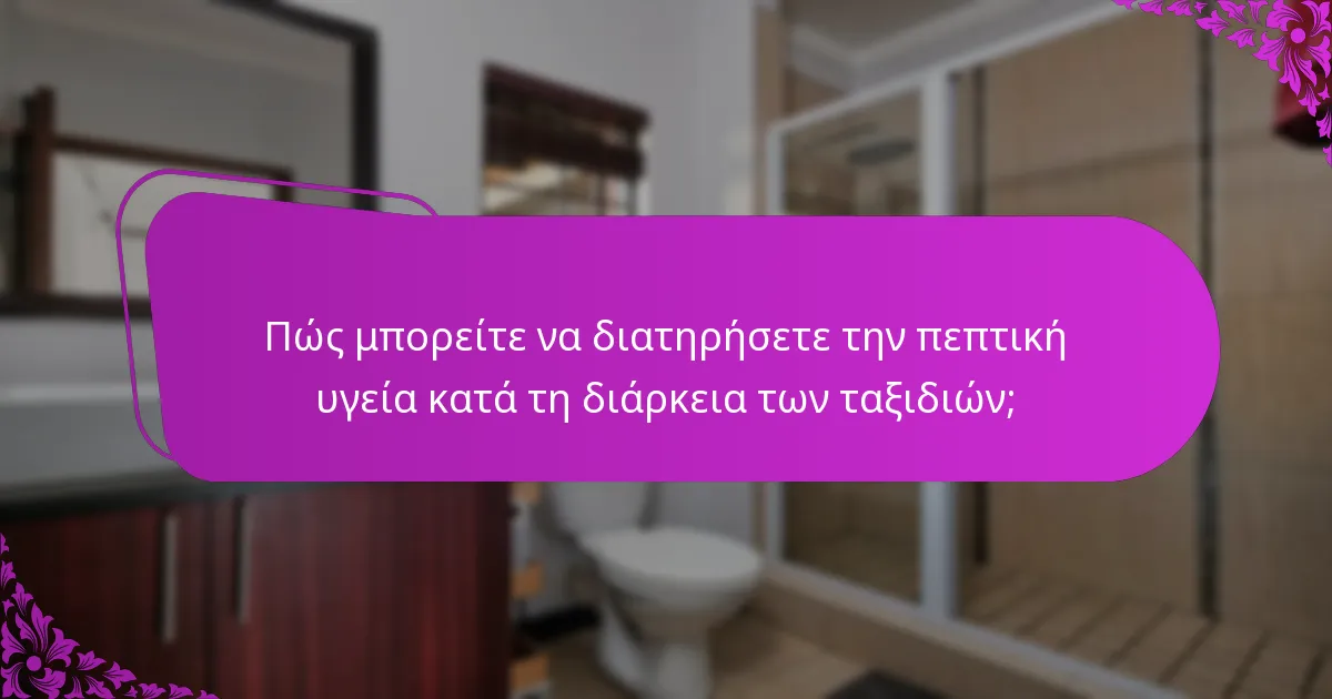 Πώς μπορείτε να διατηρήσετε την πεπτική υγεία κατά τη διάρκεια των ταξιδιών;