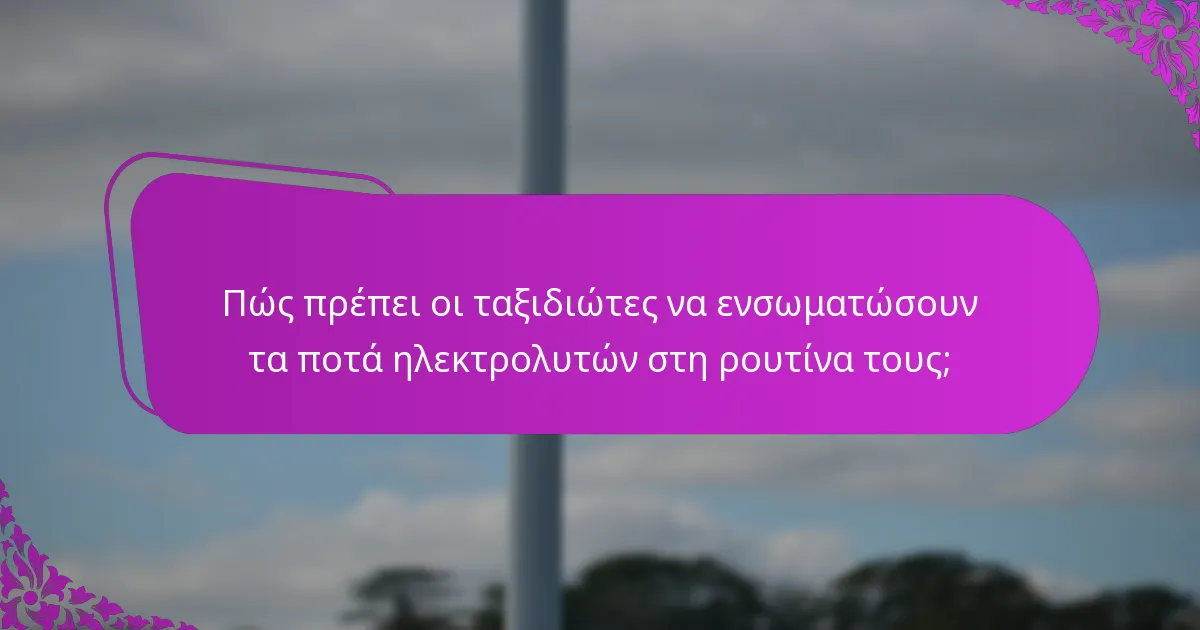 Πώς πρέπει οι ταξιδιώτες να ενσωματώσουν τα ποτά ηλεκτρολυτών στη ρουτίνα τους;