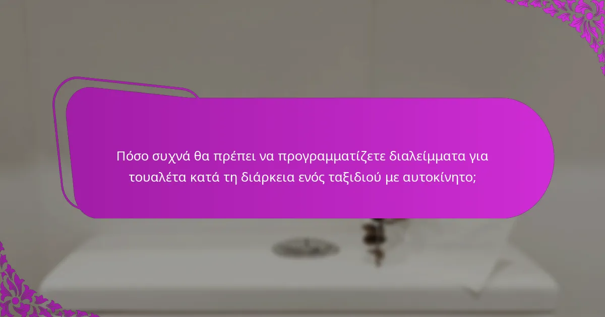 Πόσο συχνά θα πρέπει να προγραμματίζετε διαλείμματα για τουαλέτα κατά τη διάρκεια ενός ταξιδιού με αυτοκίνητο;